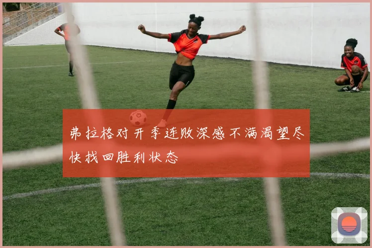 弗拉格对开季连败深感不满渴望尽快找回胜利状态