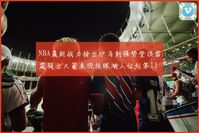 NBA最新战力榜出炉马刺强势登顶雷霆骑士火箭表现抢眼湖人位列第11
