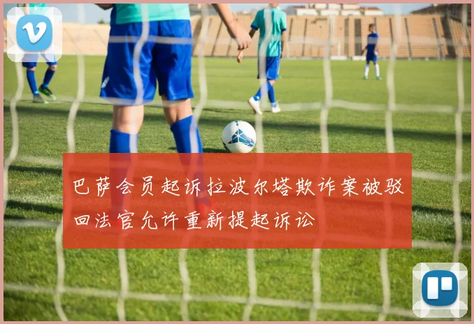 巴萨会员起诉拉波尔塔欺诈案被驳回法官允许重新提起诉讼