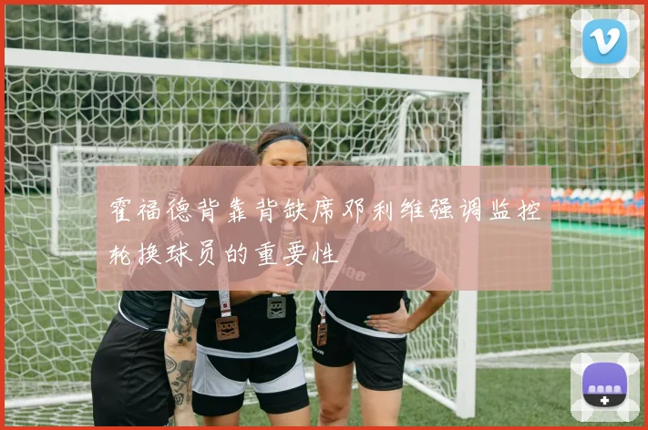 霍福德背靠背缺席邓利维强调监控轮换球员的重要性