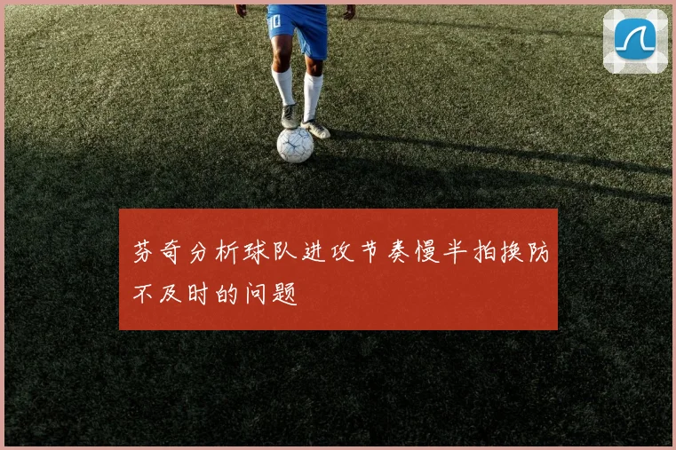 芬奇分析球队进攻节奏慢半拍换防不及时的问题