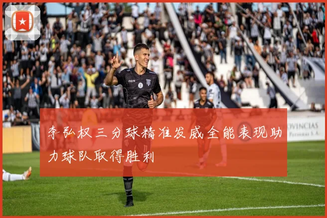 李弘权三分球精准发威全能表现助力球队取得胜利
