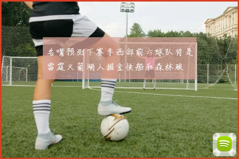 名嘴预测下赛季西部前六球队将是雷霆火箭湖人掘金快船和森林狼