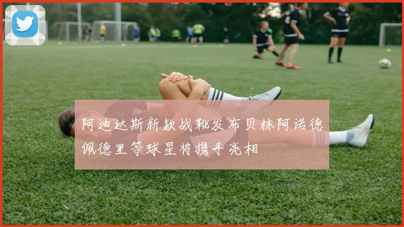 阿迪达斯新款战靴发布贝林阿诺德佩德里等球星将携手亮相