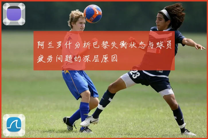 阿兰罗什分析巴黎失衡状态与球员疲劳问题的深层原因