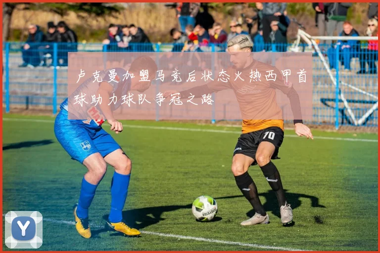 卢克曼加盟马竞后状态火热西甲首球助力球队争冠之路