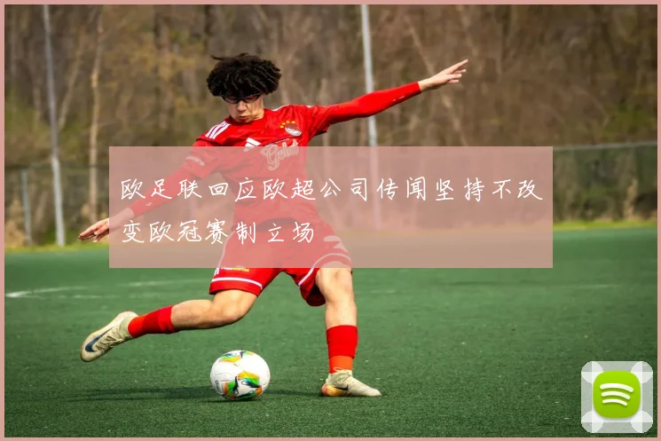 欧足联回应欧超公司传闻坚持不改变欧冠赛制立场