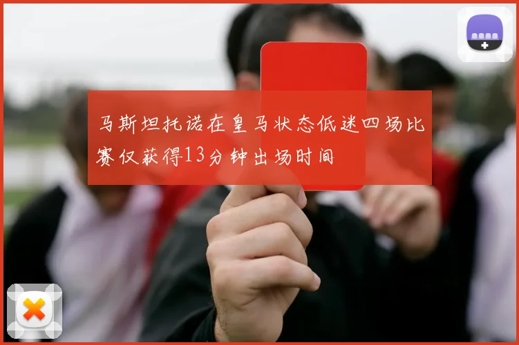 马斯坦托诺在皇马状态低迷四场比赛仅获得13分钟出场时间