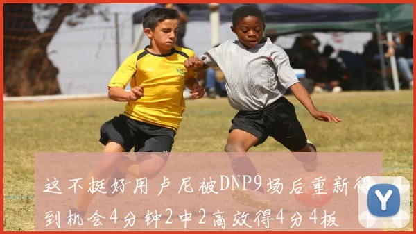 这不挺好用卢尼被DNP9场后重新得到机会4分钟2中2高效得4分4板