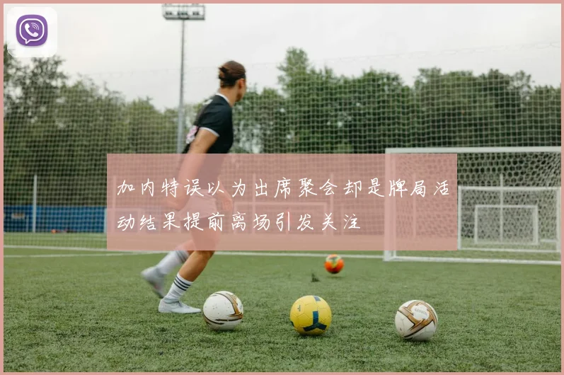 加内特误以为出席聚会却是牌局活动结果提前离场引发关注