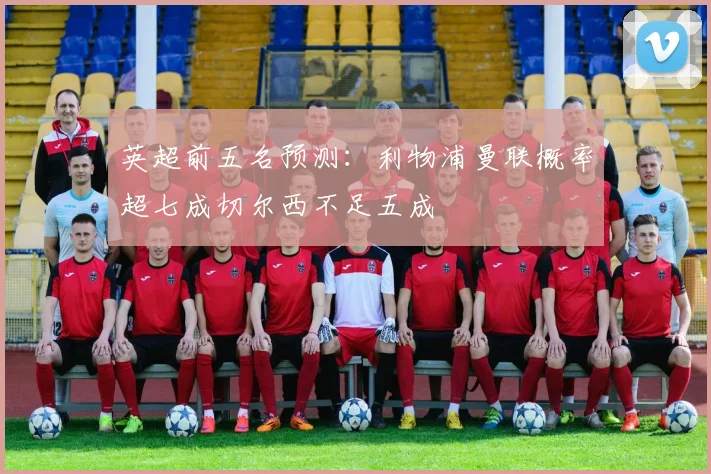 英超前五名预测：利物浦曼联概率超七成切尔西不足五成