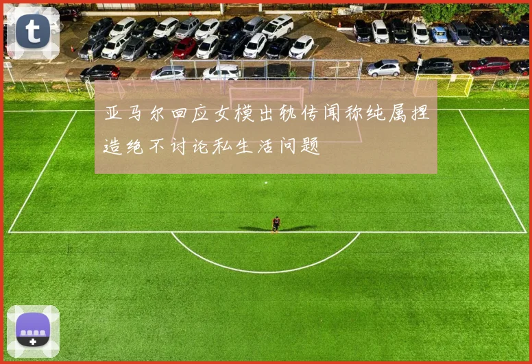 亚马尔回应女模出轨传闻称纯属捏造绝不讨论私生活问题